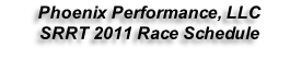 Phoenix Performance, LLC  SRRT 2011 Race Schedule