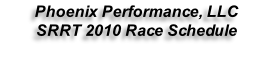 Phoenix Performance, LLC  SRRT 2010 Race Schedule
